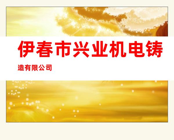伊春市兴业机电铸造有限公司
